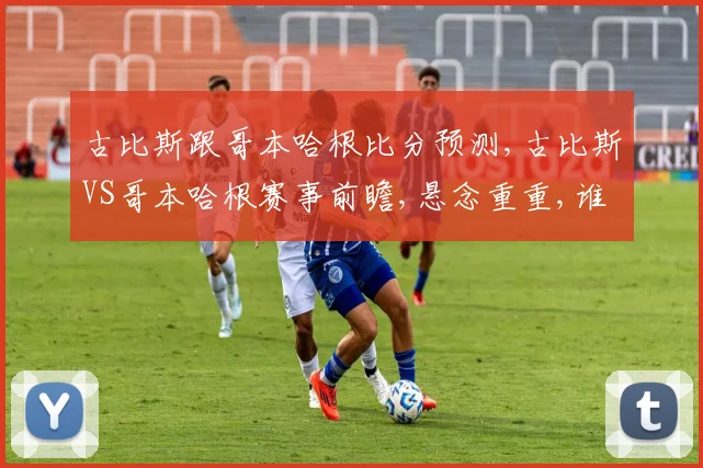古比斯跟哥本哈根比分预测,古比斯VS哥本哈根赛事前瞻,悬念重重,谁将笑到最后