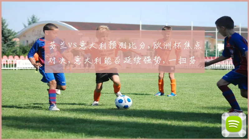 芬兰vs意大利预测比分,欧洲杯焦点对决,意大利能否延续强势,一扫芬兰悬念