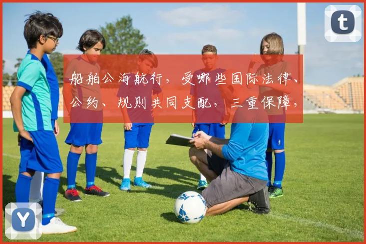 船舶公海航行，受哪些国际法律、公约、规则共同支配，三重保障，航行无忧
