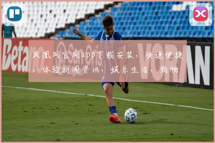 凤凰网官网app下载安装，快速便捷，体验新闻资讯，娱乐生活，购物购物，一键获取