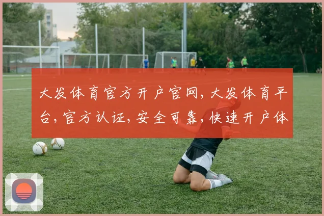 大发体育官方开户官网,大发体育平台,官方认证,安全可靠,快速开户体验,一触即达